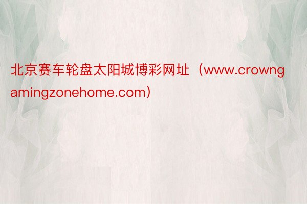 北京赛车轮盘太阳城博彩网址（www.crowngamingzonehome.com）