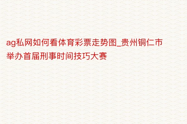 ag私网如何看体育彩票走势图_贵州铜仁市举办首届刑事时间技巧大赛