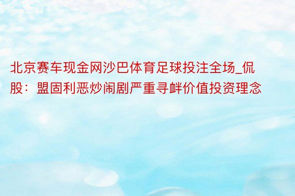 北京赛车现金网沙巴体育足球投注全场_侃股：盟固利恶炒闹剧严重寻衅价值投资理念