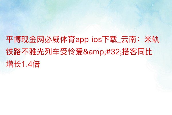 平博现金网必威体育app ios下载_云南：米轨铁路不雅光列车受怜爱&#32;搭客同比增长1.4倍