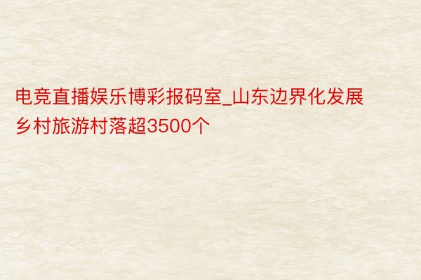 电竞直播娱乐博彩报码室_山东边界化发展乡村旅游村落超3500个