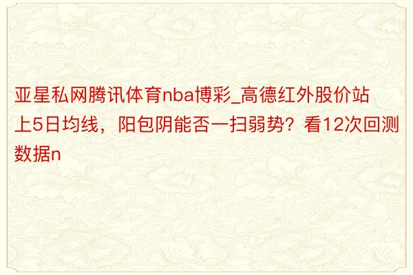 亚星私网腾讯体育nba博彩_高德红外股价站上5日均线，阳包阴能否一扫弱势？看12次回测数据n