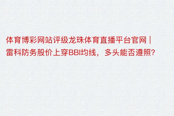 体育博彩网站评级龙珠体育直播平台官网 | 雷科防务股价上穿BBI均线，多头能否遵照？