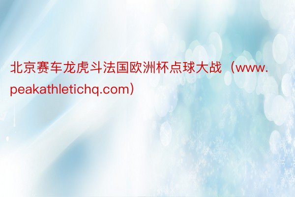 北京赛车龙虎斗法国欧洲杯点球大战（www.peakathletichq.com）