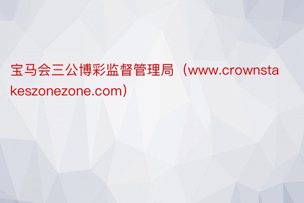 宝马会三公博彩监督管理局（www.crownstakeszonezone.com）