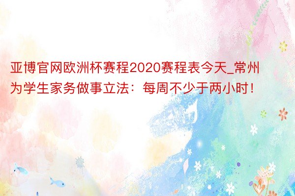 亚博官网欧洲杯赛程2020赛程表今天_常州为学生家务做事立法：每周不少于两小时！