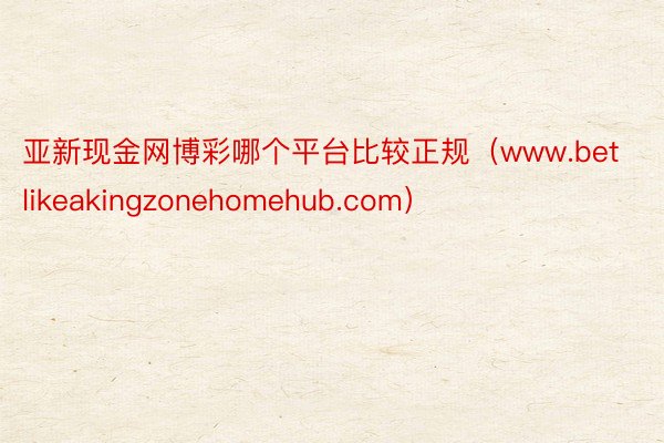 亚新现金网博彩哪个平台比较正规（www.betlikeakingzonehomehub.com）