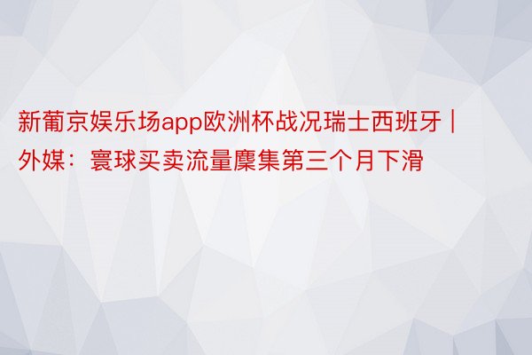 新葡京娱乐场app欧洲杯战况瑞士西班牙 | 外媒：寰球买卖流量麇集第三个月下滑