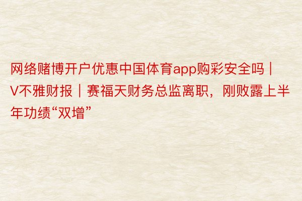 网络赌博开户优惠中国体育app购彩安全吗 | V不雅财报｜赛福天财务总监离职，刚败露上半年功绩“双增”