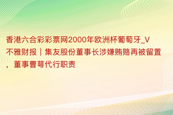 香港六合彩彩票网2000年欧洲杯葡萄牙_V不雅财报｜集友股份董事长涉嫌贿赂再被留置，董事曹萼代行职责