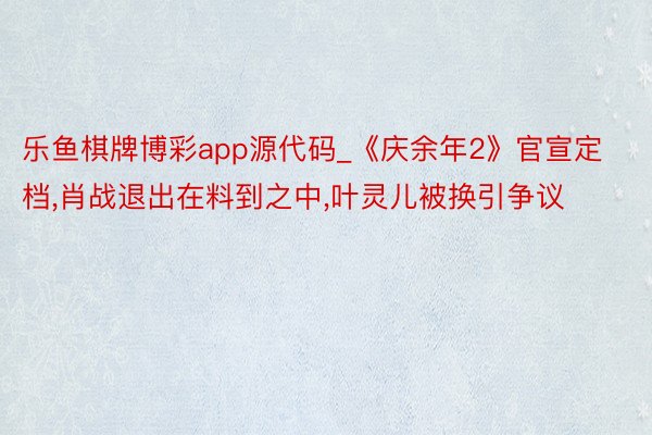 乐鱼棋牌博彩app源代码_《庆余年2》官宣定档，肖战退出在料到之中，叶灵儿被换引争议