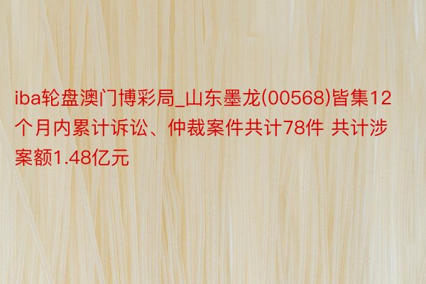 iba轮盘澳门博彩局_山东墨龙(00568)皆集12个月内累计诉讼、仲裁案件共计78件 共计涉案额1.48亿元