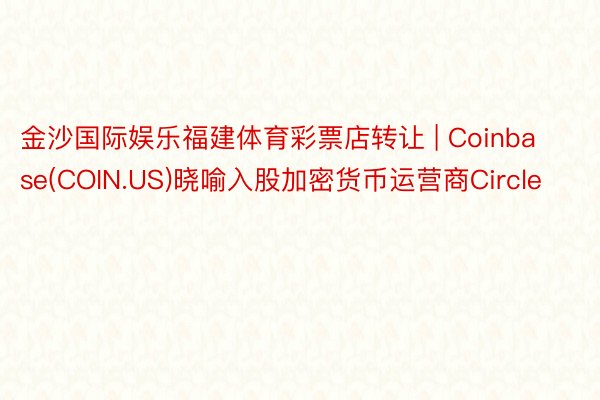 金沙国际娱乐福建体育彩票店转让 | Coinbase(COIN.US)晓喻入股加密货币运营商Circle