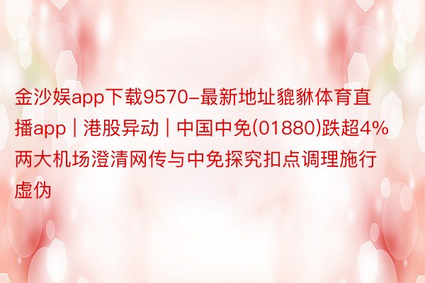 金沙娱app下载9570-最新地址貔貅体育直播app | 港股异动 | 中国中免(01880)跌超4% 两大机场澄清网传与中免探究扣点调理施行虚伪