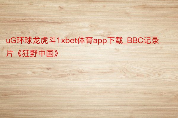 uG环球龙虎斗1xbet体育app下载_BBC记录片《狂野中国》