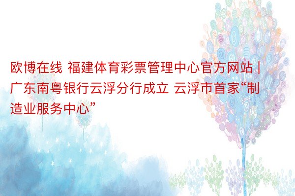 欧博在线 福建体育彩票管理中心官方网站 | 广东南粤银行云浮分行成立 云浮市首家“制造业服务中心”