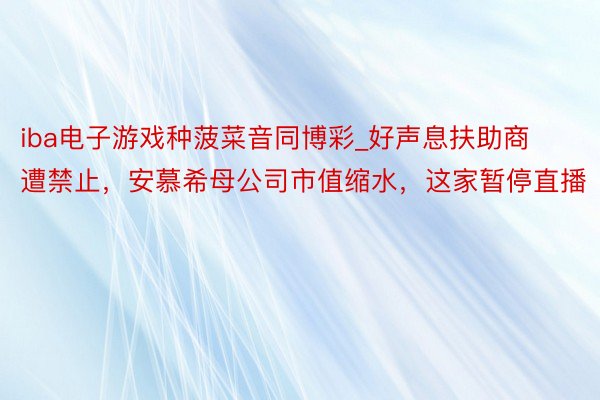 iba电子游戏种菠菜音同博彩_好声息扶助商遭禁止，安慕希母公司市值缩水，这家暂停直播