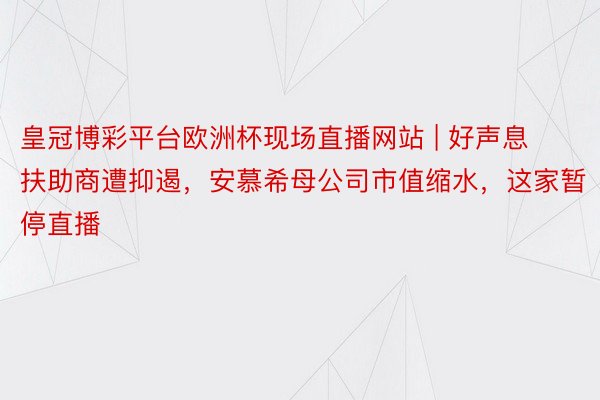 皇冠博彩平台欧洲杯现场直播网站 | 好声息扶助商遭抑遏，安慕希母公司市值缩水，这家暂停直播