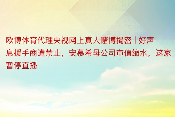 欧博体育代理央视网上真人赌博揭密 | 好声息援手商遭禁止，安慕希母公司市值缩水，这家暂停直播