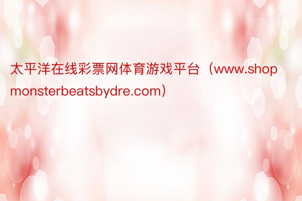 太平洋在线彩票网体育游戏平台（www.shopmonsterbeatsbydre.com）