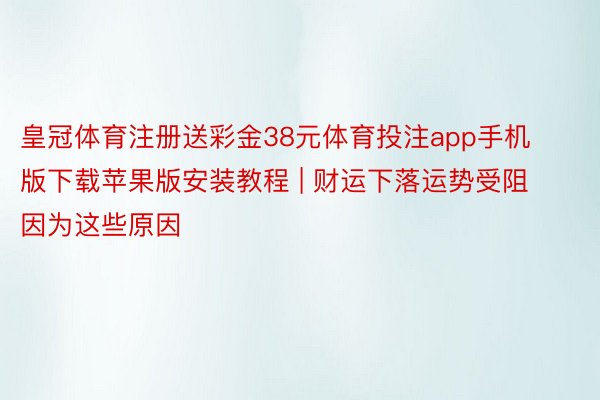 皇冠体育注册送彩金38元体育投注app手机版下载苹果版安装教程 | 财运下落运势受阻因为这些原因