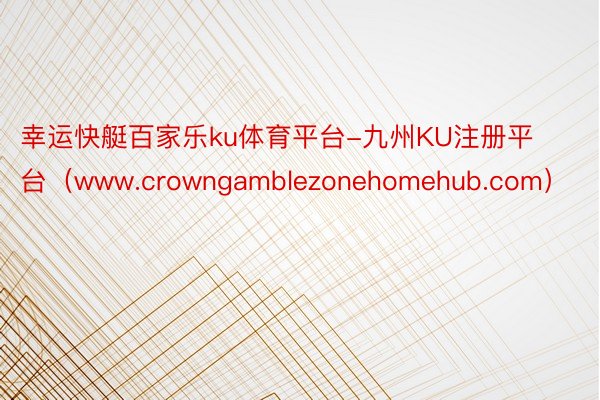 幸运快艇百家乐ku体育平台-九州KU注册平台（www.crowngamblezonehomehub.com）