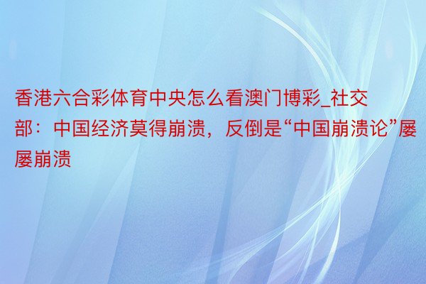 香港六合彩体育中央怎么看澳门博彩_社交部：中国经济莫得崩溃，反倒是“中国崩溃论”屡屡崩溃