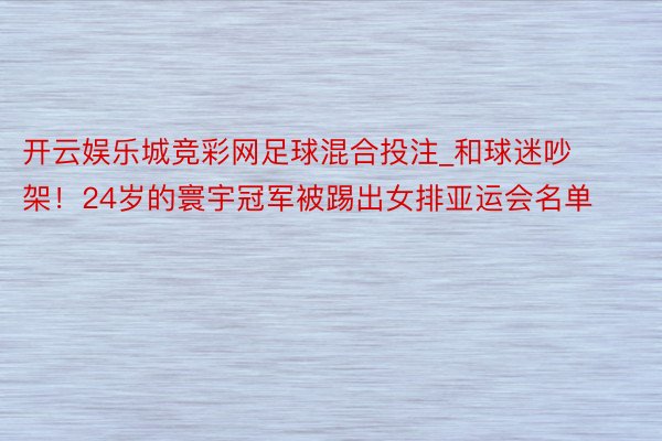 开云娱乐城竞彩网足球混合投注_和球迷吵架！24岁的寰宇冠军被踢出女排亚运会名单