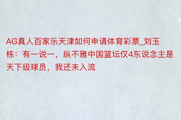 AG真人百家乐天津如何申请体育彩票_刘玉栋：有一说一，纵不雅中国篮坛仅4东说念主是天下级球员，我还未入流