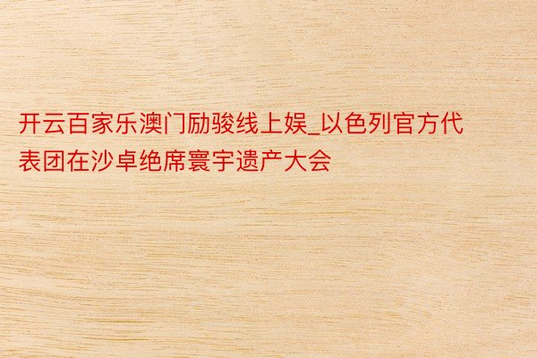 开云百家乐澳门励骏线上娱_以色列官方代表团在沙卓绝席寰宇遗产大会