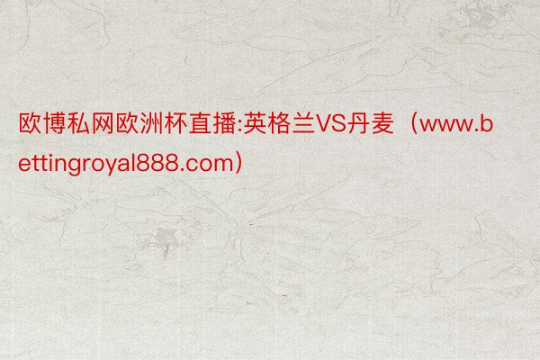 欧博私网欧洲杯直播:英格兰VS丹麦（www.bettingroyal888.com）