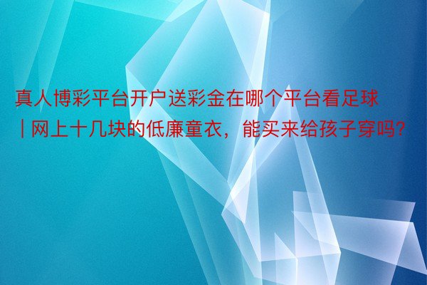 真人博彩平台开户送彩金在哪个平台看足球 | 网上十几块的低廉童衣，能买来给孩子穿吗？