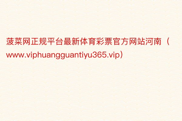 菠菜网正规平台最新体育彩票官方网站河南（www.viphuangguantiyu365.vip）