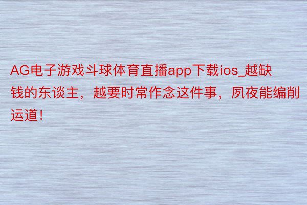 AG电子游戏斗球体育直播app下载ios_越缺钱的东谈主，越要时常作念这件事，夙夜能编削运道！