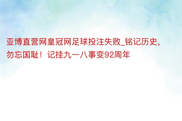 亚博直营网皇冠网足球投注失败_铭记历史，勿忘国耻！记挂九一八事变92周年