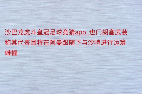 沙巴龙虎斗皇冠足球竞猜app_也门胡塞武装称其代表团将在阿曼跟随下与沙特进行运筹帷幄