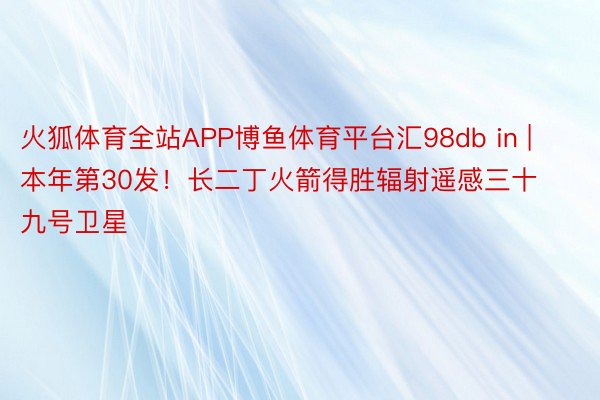 火狐体育全站APP博鱼体育平台汇98db in | 本年第30发！长二丁火箭得胜辐射遥感三十九号卫星