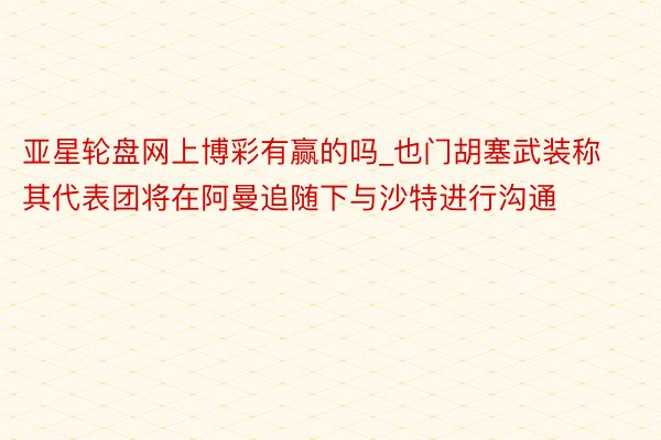 亚星轮盘网上博彩有赢的吗_也门胡塞武装称其代表团将在阿曼追随下与沙特进行沟通