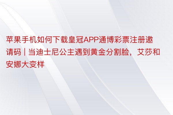 苹果手机如何下载皇冠APP通博彩票注册邀请码 | 当迪士尼公主遇到黄金分割脸，艾莎和安娜大变样