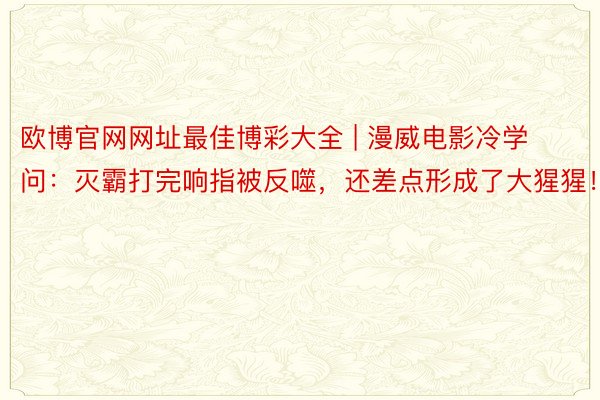 欧博官网网址最佳博彩大全 | 漫威电影冷学问：灭霸打完响指被反噬，还差点形成了大猩猩！