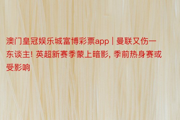 澳门皇冠娱乐城富博彩票app | 曼联又伤一东谈主! 英超新赛季蒙上暗影, 季前热身赛或受影响