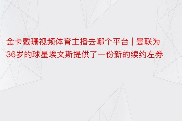 金卡戴珊视频体育主播去哪个平台 | 曼联为36岁的球星埃文斯提供了一份新的续约左券