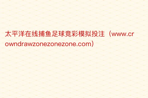 太平洋在线捕鱼足球竞彩模拟投注（www.crowndrawzonezonezone.com）