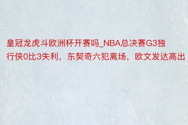 皇冠龙虎斗欧洲杯开赛吗_NBA总决赛G3独行侠0比3失利，东契奇六犯离场，欧文发达高出