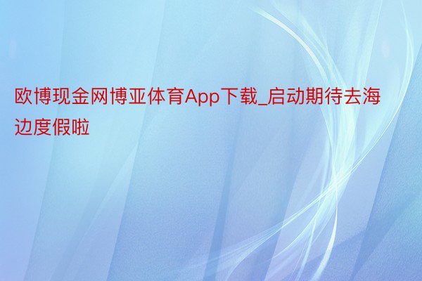 欧博现金网博亚体育App下载_启动期待去海边度假啦