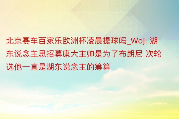 北京赛车百家乐欧洲杯凌晨提球吗_Woj: 湖东说念主思招募康大主帅是为了布朗尼 次轮选他一直是湖东说念主的筹算