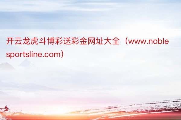 开云龙虎斗博彩送彩金网址大全（www.noblesportsline.com）