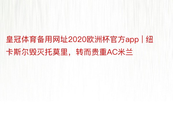 皇冠体育备用网址2020欧洲杯官方app | 纽卡斯尔毁灭托莫里，转而贵重AC米兰