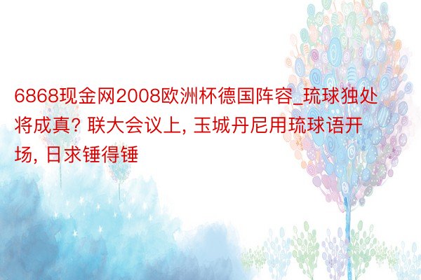 6868现金网2008欧洲杯德国阵容_琉球独处将成真? 联大会议上, 玉城丹尼用琉球语开场, 日求锤得锤