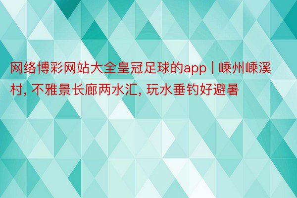 网络博彩网站大全皇冠足球的app | 嵊州嵊溪村, 不雅景长廊两水汇, 玩水垂钓好避暑